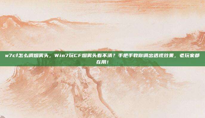 w7cf怎么调烟雾头，Win7玩CF烟雾头看不清？手把手教你调出透视效果，老玩家都在用！