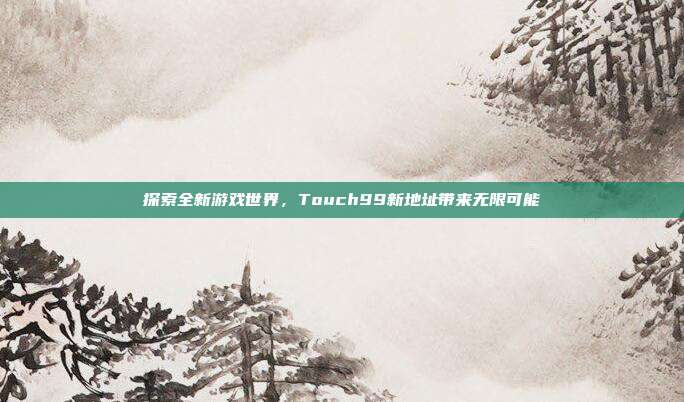探索全新游戏世界,Touch99新地址带来无限可能