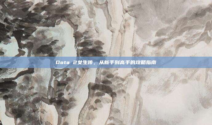 Dota 2女生传,从新手到高手的攻略指南