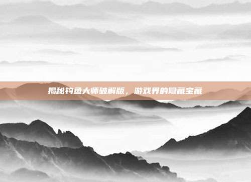 揭秘钓鱼大师破解版，游戏界的隐藏宝藏