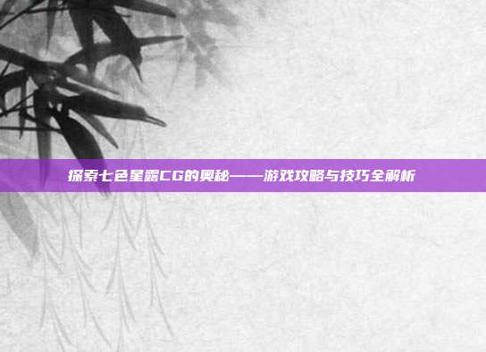 探索七色星露CG的奥秘——游戏攻略与技巧全解析