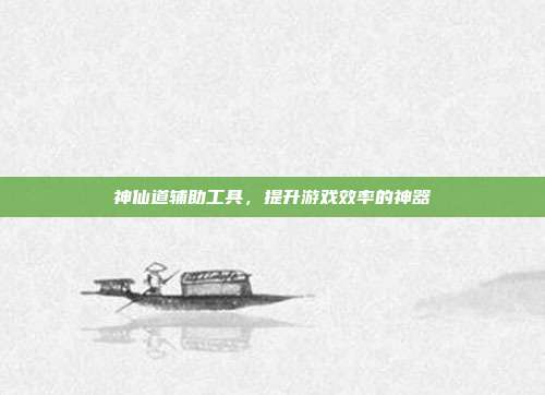 神仙道辅助工具,提升游戏效率的神器