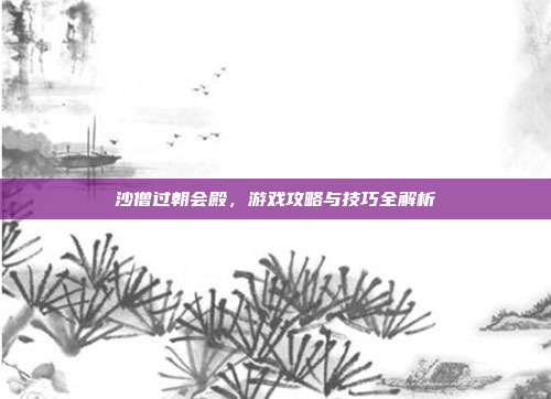 沙僧过朝会殿，游戏攻略与技巧全解析