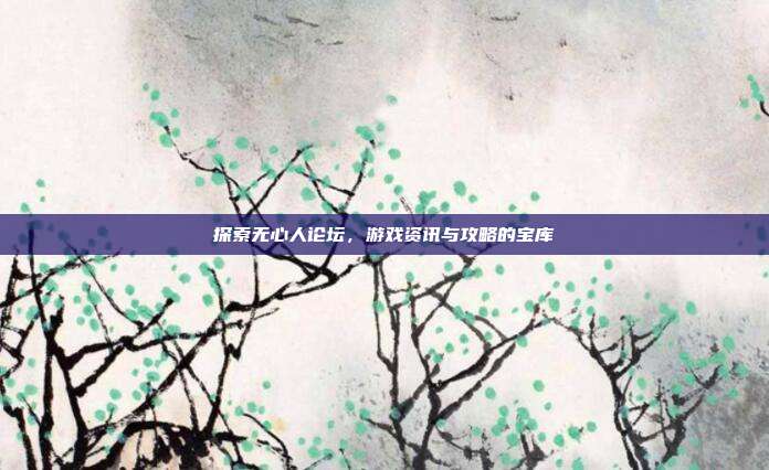 探索无心人论坛，游戏资讯与攻略的宝库