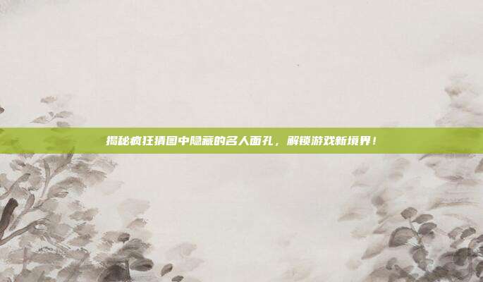 揭秘疯狂猜图中隐藏的名人面孔,解锁游戏新境界!