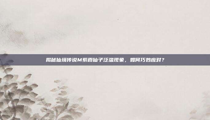 揭秘仙境传说M紫霞仙子泛滥现象，如何巧妙应对？