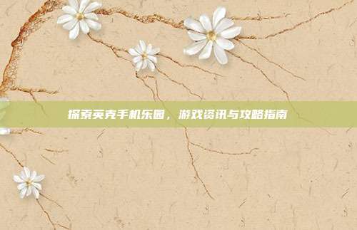 探索英克手机乐园，游戏资讯与攻略指南