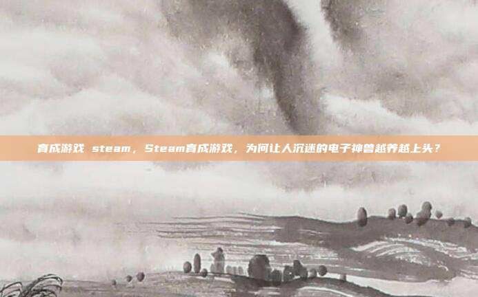 育成游戏 steam，Steam育成游戏，为何让人沉迷的电子神兽越养越上头？