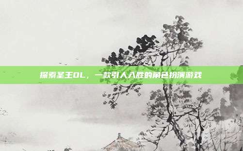 探索圣王OL，一款引人入胜的角色扮演游戏