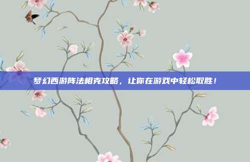 梦幻西游阵法相克攻略,让你在游戏中轻松取胜!