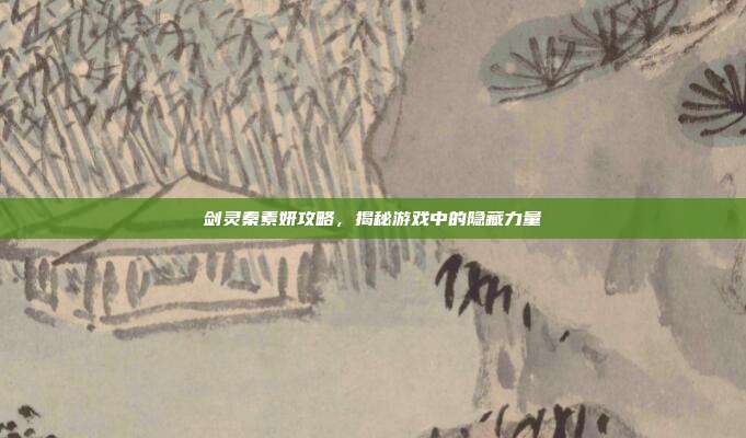 剑灵秦素妍攻略,揭秘游戏中的隐藏力量