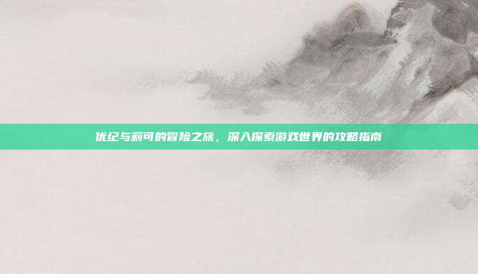 优纪与莉可的冒险之旅,深入探索游戏世界的攻略指南