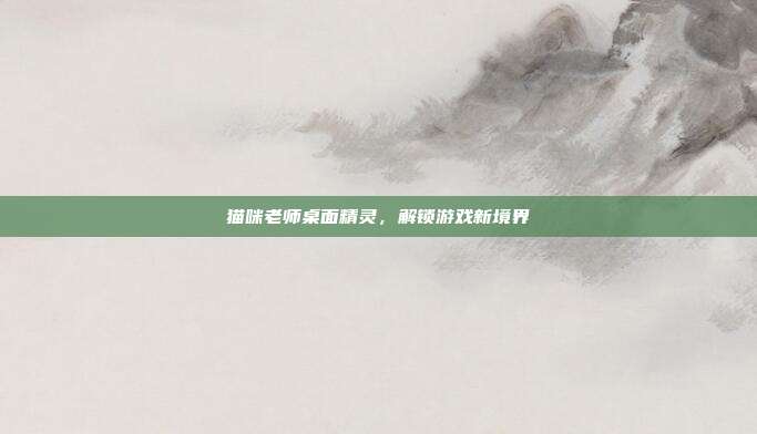 猫咪老师桌面精灵,解锁游戏新境界