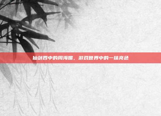 仙剑四中的周海媚，游戏世界中的一抹亮色