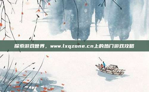 探索游戏世界,www.lxqzone.cn上的热门游戏攻略