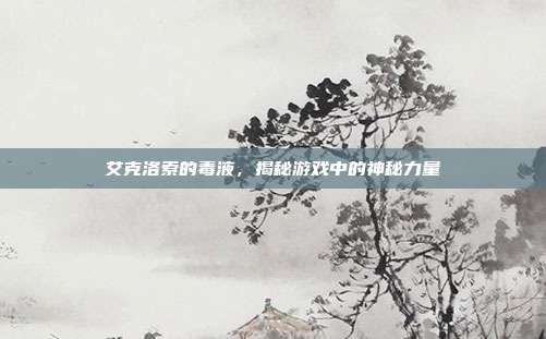 艾克洛索的毒液,揭秘游戏中的神秘力量