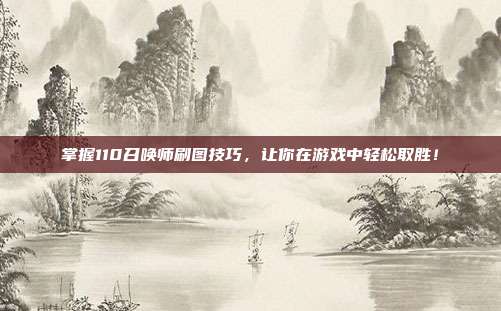 掌握110召唤师刷图技巧，让你在游戏中轻松取胜！