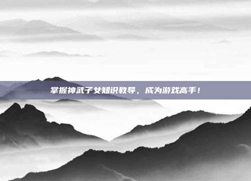掌握神武子女知识教导,成为游戏高手!