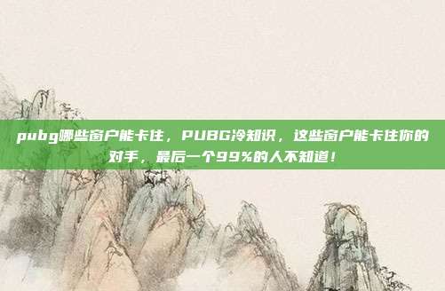 pubg哪些窗户能卡住，PUBG冷知识，这些窗户能卡住你的对手，最后一个99%的人不知道！