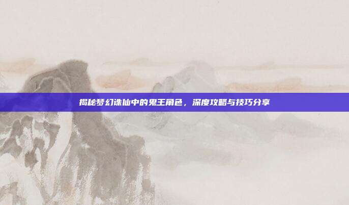 揭秘梦幻诛仙中的鬼王角色,深度攻略与技巧分享