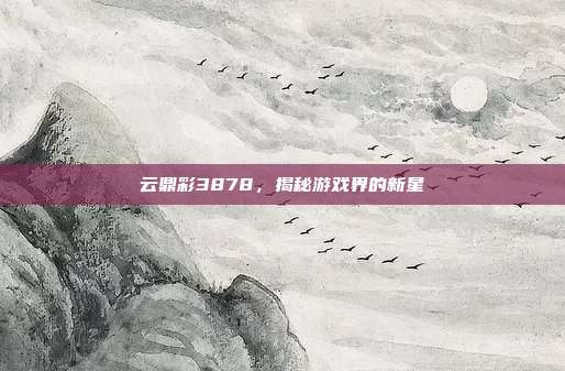云鼎彩3878,揭秘游戏界的新星