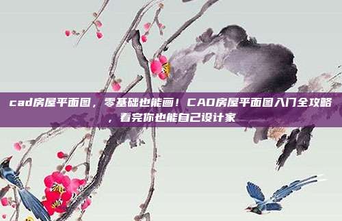 cad房屋平面图，零基础也能画！CAD房屋平面图入门全攻略，看完你也能自己设计家
