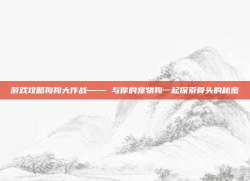 游戏攻略狗狗大作战—— 与你的宠物狗一起探索骨头的秘密