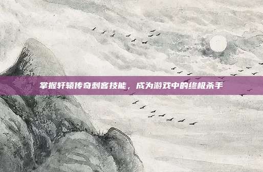 掌握轩辕传奇刺客技能,成为游戏中的终极杀手