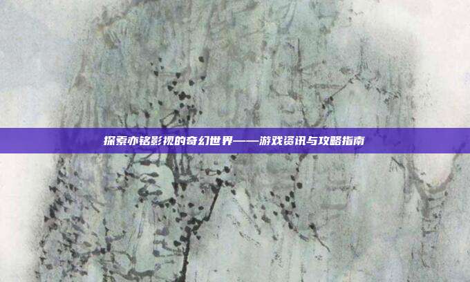 探索亦铭影视的奇幻世界——游戏资讯与攻略指南