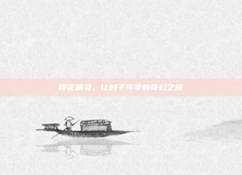 樱花精灵,让村子怀孕的奇幻之旅