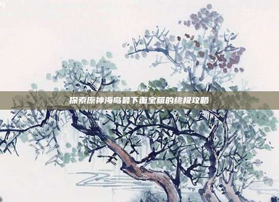 探索原神海岛最下面宝箱的终极攻略