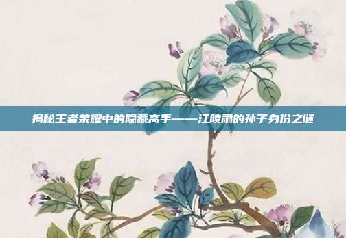 揭秘王者荣耀中的隐藏高手——江陵肃的孙子身份之谜