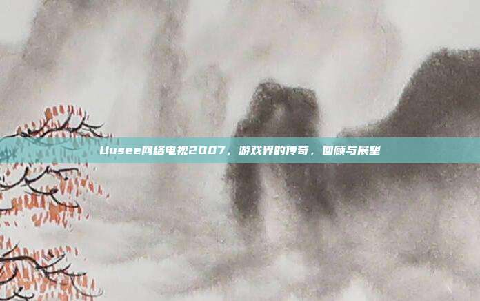 Uusee网络电视2007,游戏界的传奇,回顾与展望