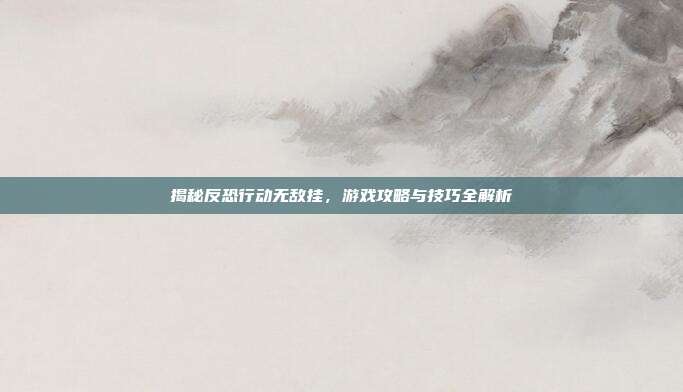 揭秘反恐行动无敌挂,游戏攻略与技巧全解析