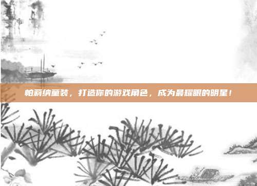帕莉纳童装,打造你的游戏角色,成为最耀眼的明星!