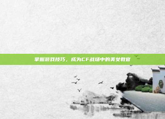 掌握游戏技巧，成为CF战场中的美女教官