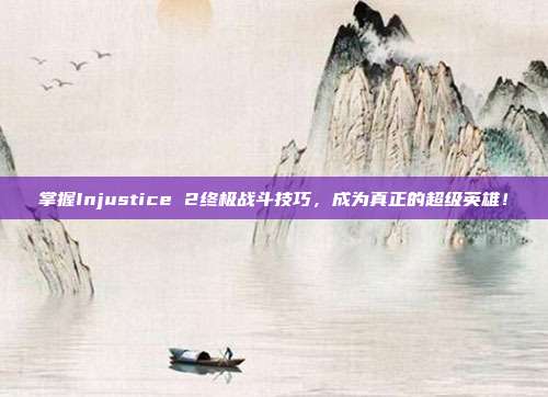 掌握Injustice 2终极战斗技巧,成为真正的超级英雄!