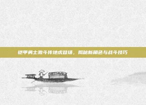 铠甲勇士激斗传地虎登场,揭秘新角色与战斗技巧