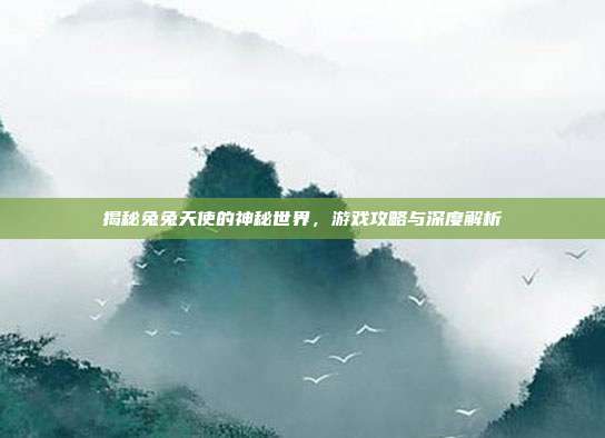揭秘兔兔天使的神秘世界，游戏攻略与深度解析