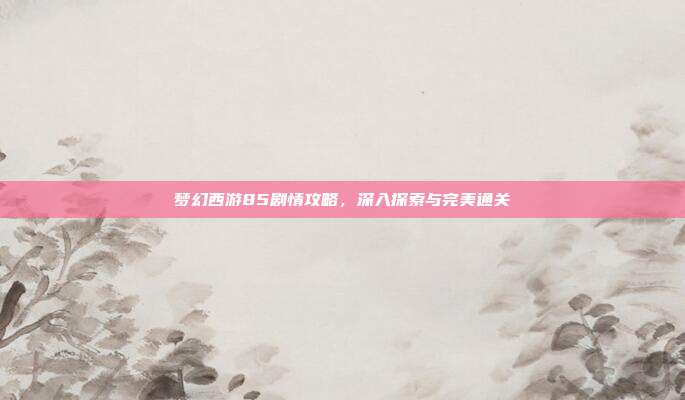 梦幻西游85剧情攻略,深入探索与完美通关