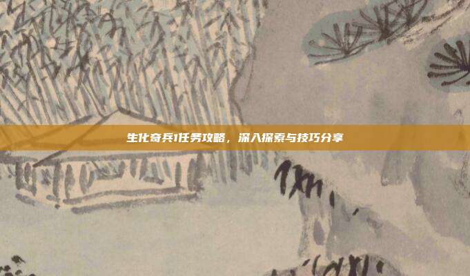 生化奇兵1任务攻略，深入探索与技巧分享