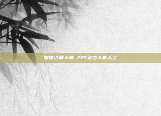 嘿嘿连载下载汅API免费下载大全