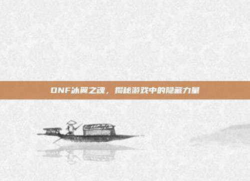DNF冰翼之魂,揭秘游戏中的隐藏力量