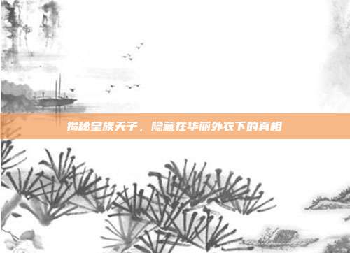 揭秘皇族天子,隐藏在华丽外衣下的真相