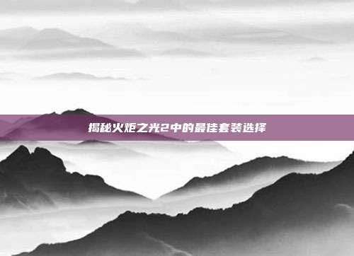 揭秘火炬之光2中的最佳套装选择
