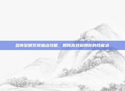 恐怖黎明死骑加点攻略,如何高效利用你的技能点