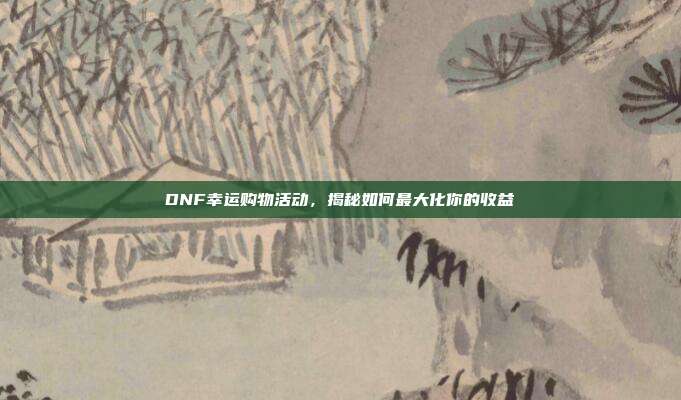 DNF幸运购物活动,揭秘如何最大化你的收益
