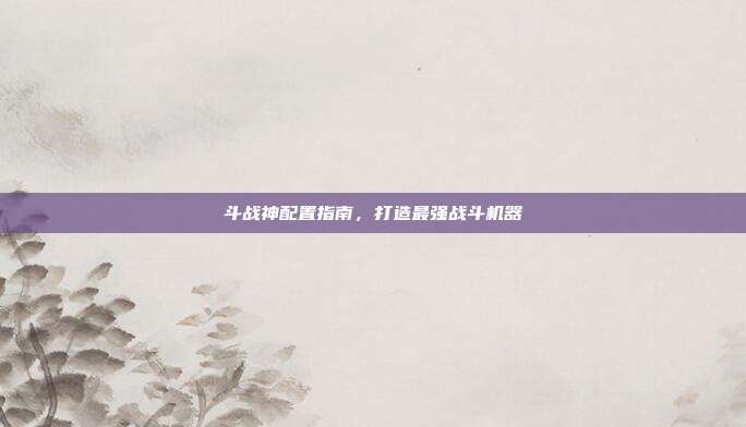 斗战神配置指南，打造最强战斗机器
