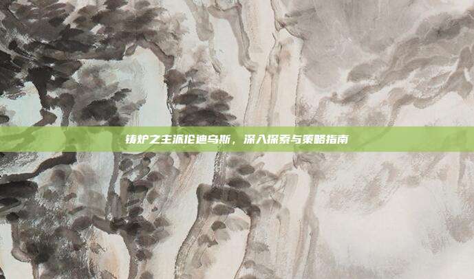 铸炉之主派伦迪乌斯,深入探索与策略指南