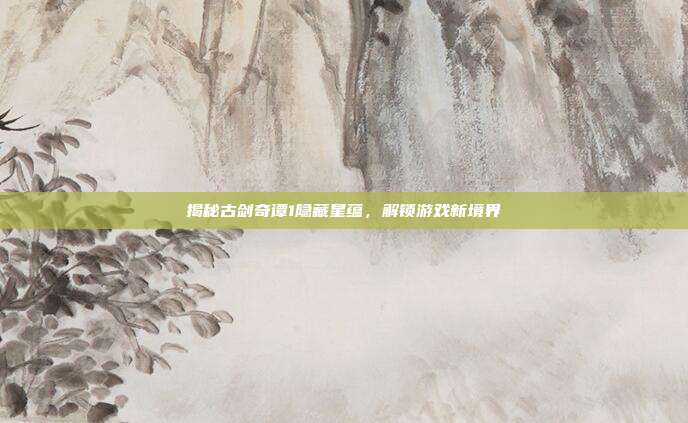 揭秘古剑奇谭1隐藏星蕴，解锁游戏新境界